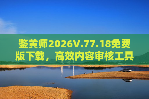 鉴黄师2026V.77.18免费版下载，高效内容审核工具，守护网络清朗环境
