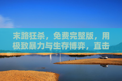 末路狂杀，免费完整版，用极致暴力与生存博弈，直击人性的幽暗角落