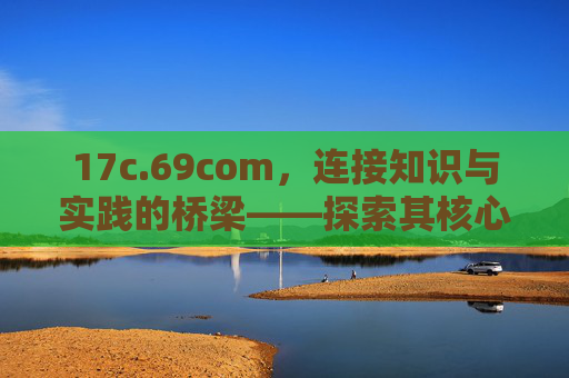 17c.69com，连接知识与实践的桥梁——探索其核心功能与价值
