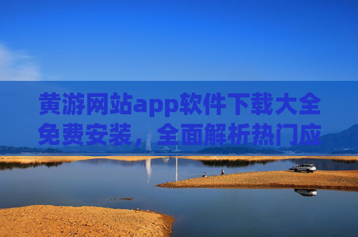 黄游网站app软件下载大全免费安装，全面解析热门应用下载渠道与安全安装指南