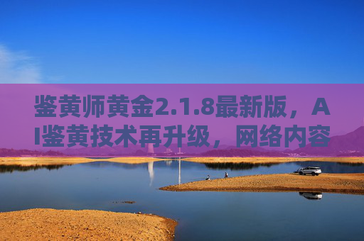 鉴黄师黄金2.1.8最新版，AI鉴黄技术再升级，网络内容审核更精准高效