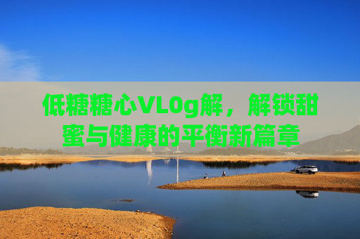 低糖糖心VL0g解，解锁甜蜜与健康的平衡新篇章
