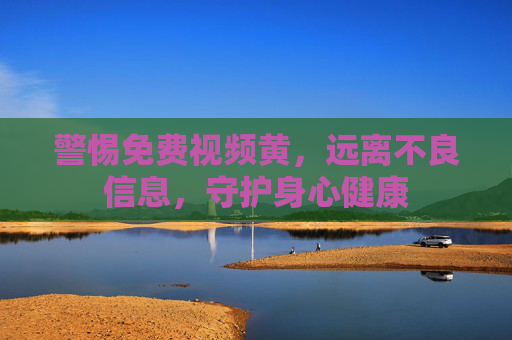警惕免费视频黄，远离不良信息，守护身心健康