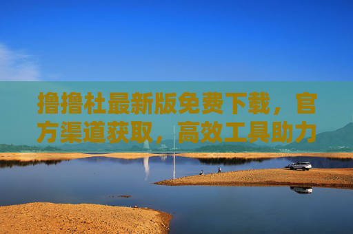 撸撸杜最新版免费下载，官方渠道获取，高效工具助力工作与生活
