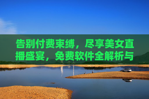 告别付费束缚，尽享美女直播盛宴，免费软件全解析与实用技巧