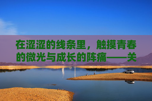 在涩涩的线条里，触摸青春的微光与成长的阵痛——关于涩涩漫的思考