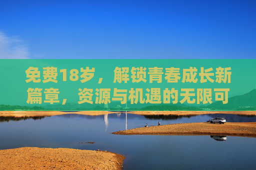 免费18岁，解锁青春成长新篇章，资源与机遇的无限可能