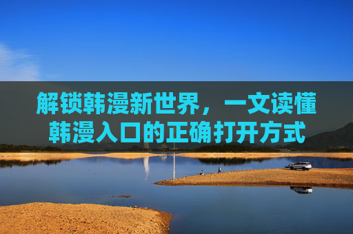 解锁韩漫新世界，一文读懂韩漫入口的正确打开方式