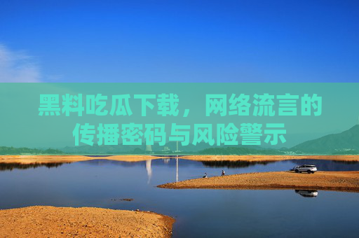 黑料吃瓜下载，网络流言的传播密码与风险警示