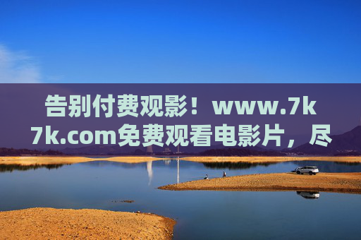 告别付费观影！www.7k7k.com免费观看电影片，尽享影视盛宴