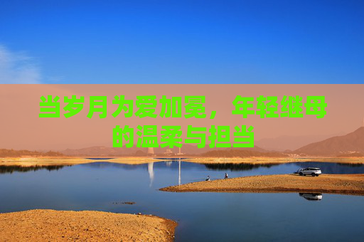 当岁月为爱加冕，年轻继母的温柔与担当