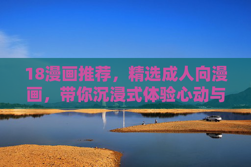 18漫画推荐，精选成人向漫画，带你沉浸式体验心动与激情的深度故事