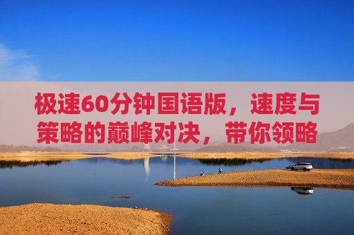 极速60分钟国语版，速度与策略的巅峰对决，带你领略竞速世界的激情与智慧