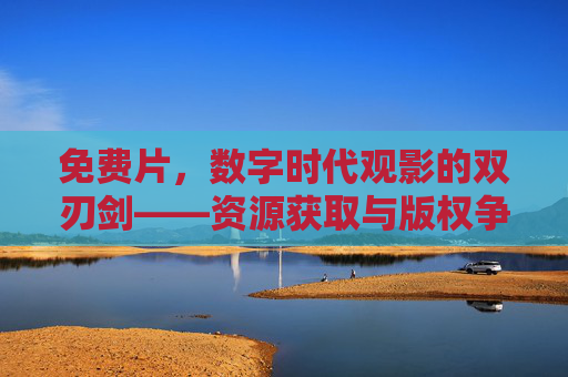 免费片，数字时代观影的双刃剑——资源获取与版权争议的平衡之道