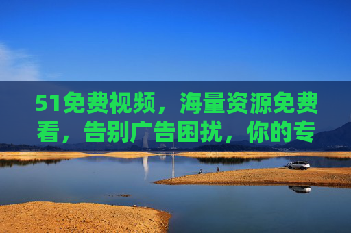 51免费视频，海量资源免费看，告别广告困扰，你的专属影视库？