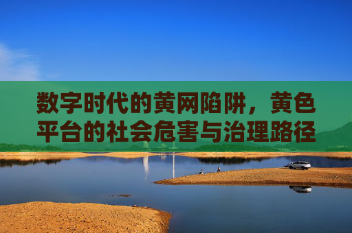 数字时代的黄网陷阱，黄色平台的社会危害与治理路径