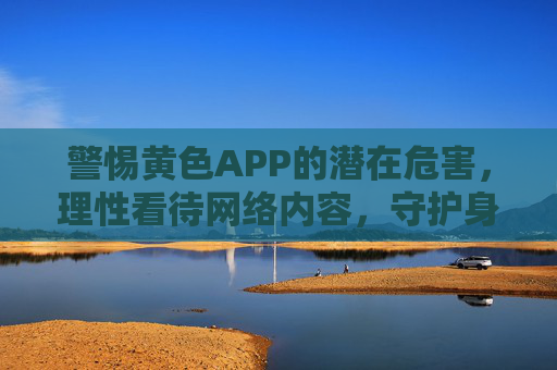警惕黄色APP的潜在危害，理性看待网络内容，守护身心健康
