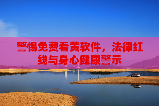 警惕免费看黄软件，法律红线与身心健康警示