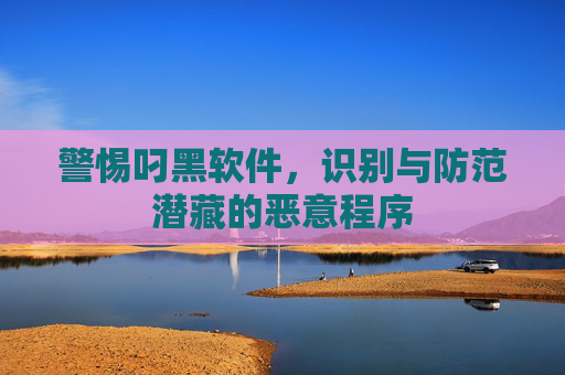 警惕叼黑软件，识别与防范潜藏的恶意程序