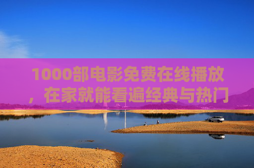 1000部电影免费在线播放，在家就能看遍经典与热门佳作，告别片源烦恼