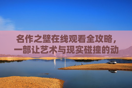 名作之壁在线观看全攻略，一部让艺术与现实碰撞的动漫杰作