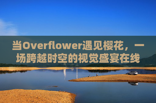 当Overflower遇见樱花，一场跨越时空的视觉盛宴在线观看指南