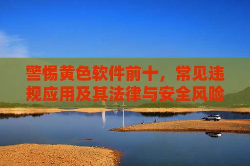 警惕黄色软件前十，常见违规应用及其法律与安全风险