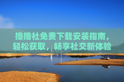 撸撸社免费下载安装指南，轻松获取，畅享社交新体验