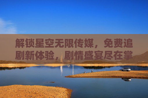 解锁星空无限传媒，免费追剧新体验，剧情盛宴尽在掌握