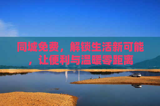 同城免费，解锁生活新可能，让便利与温暖零距离