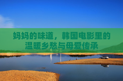 妈妈的味道，韩国电影里的温暖乡愁与母爱传承