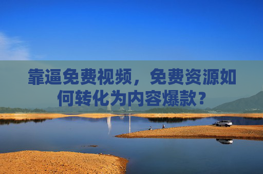 靠逼免费视频，免费资源如何转化为内容爆款？
