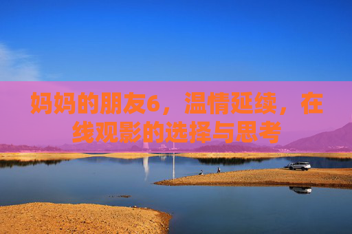 妈妈的朋友6，温情延续，在线观影的选择与思考