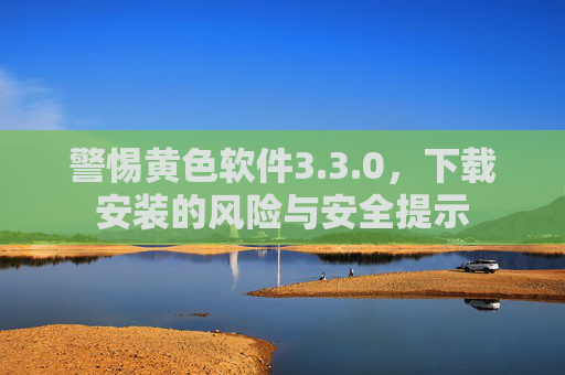 警惕黄色软件3.3.0，下载安装的风险与安全提示