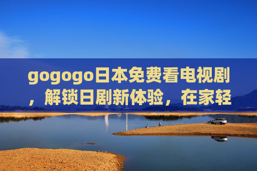 gogogo日本免费看电视剧，解锁日剧新体验，在家轻松追日剧指南