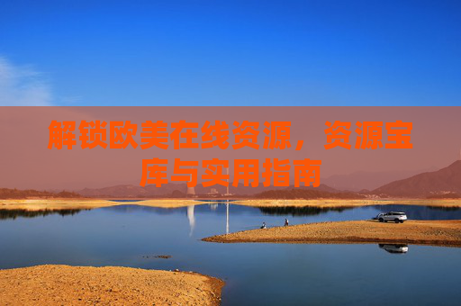 解锁欧美在线资源，资源宝库与实用指南