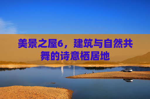 美景之屋6，建筑与自然共舞的诗意栖居地
