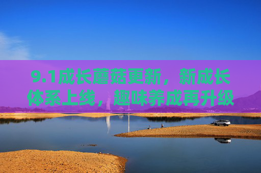 9.1成长蘑菇更新，新成长体系上线，趣味养成再升级，玩家体验全面升级！