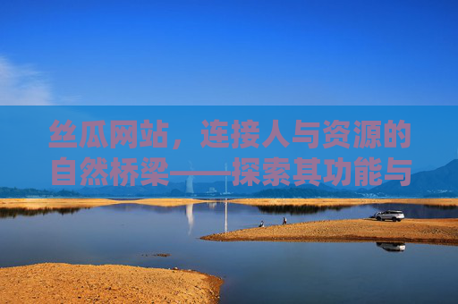 丝瓜网站，连接人与资源的自然桥梁——探索其功能与价值