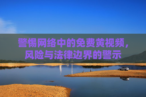 警惕网络中的免费黄视频，风险与法律边界的警示