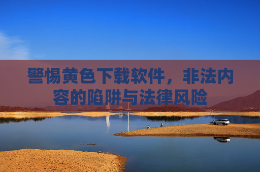 警惕黄色下载软件，非法内容的陷阱与法律风险