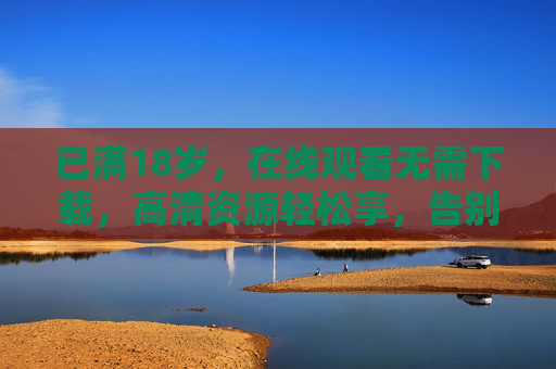 已满18岁，在线观看无需下载，高清资源轻松享，告别下载烦恼与安全顾虑