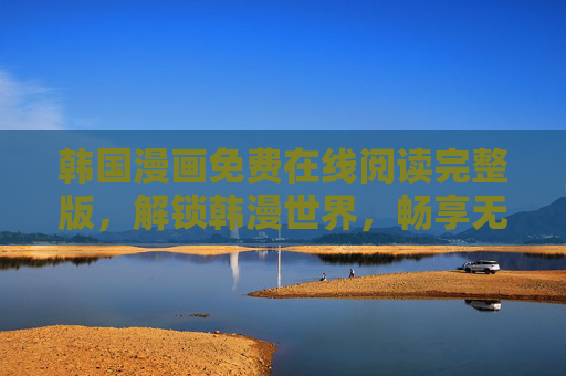 韩国漫画免费在线阅读完整版，解锁韩漫世界，畅享无障碍阅读体验