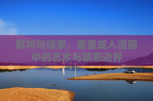解构与探索，羞羞成人漫画中的艺术与禁忌边界