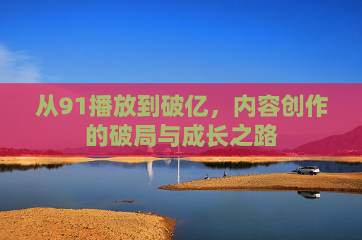 从91播放到破亿，内容创作的破局与成长之路