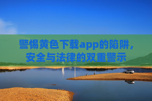 警惕黄色下载app的陷阱，安全与法律的双重警示