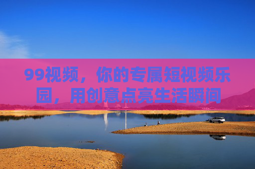 99视频，你的专属短视频乐园，用创意点亮生活瞬间