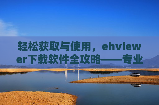 轻松获取与使用，ehviewer下载软件全攻略——专业图片管理工具的首选