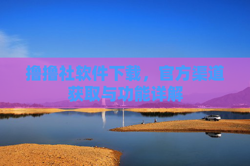 撸撸社软件下载，官方渠道获取与功能详解