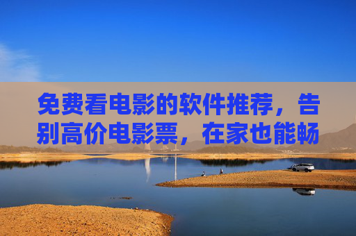 免费看电影的软件推荐，告别高价电影票，在家也能畅享电影盛宴
